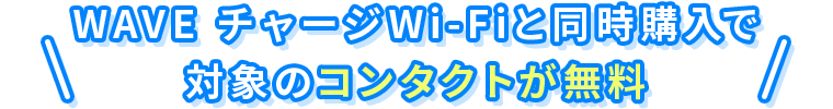 WAVE チャージWi-Fiと同時購入で対象のコンタクトが無料