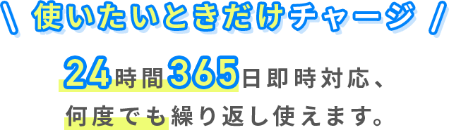 使いたいときだけチャージ。24時間365日即時対応、何度でも繰り返し使えます。
