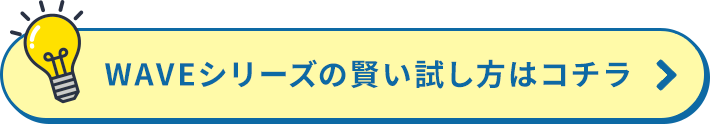 WAVEシリーズの賢い試し方はコチラ