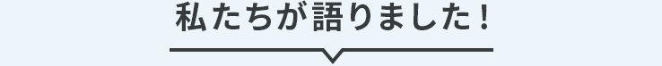 私たちが語りました！